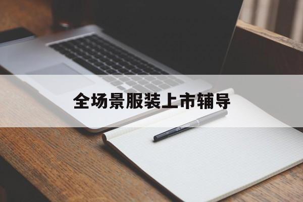 马尔康市全场景服装上市辅导(服装怎么样打造场景化)