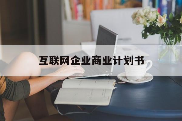 马尔康市互联网企业商业计划书(互联网行业商业计划书侧重点)
