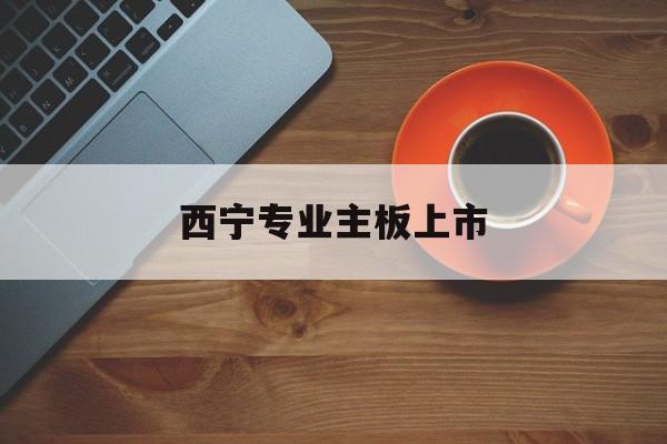 马尔康市西宁专业主板上市(西宁有什么上市公司)