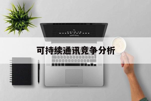 马尔康市可持续通讯竞争分析(可持续竞争优势有哪些)