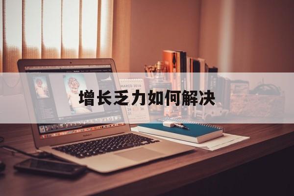 马尔康市增长乏力如何解决(增长乏力是下降的意思吗)