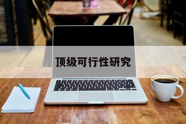 马尔康市顶级可行性研究(可行性研究分为哪几个阶段)